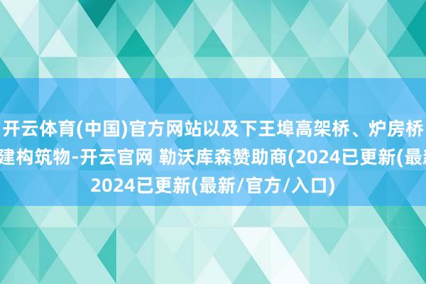 开云体育(中国)官方网站以及下王埠高架桥、炉房桥、青银高速等建构筑物-开云官网 勒沃库森赞助商(2024已更新(最新/官方/入口)
