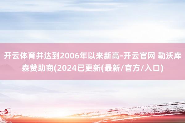 开云体育并达到2006年以来新高-开云官网 勒沃库森赞助商(2024已更新(最新/官方/入口)