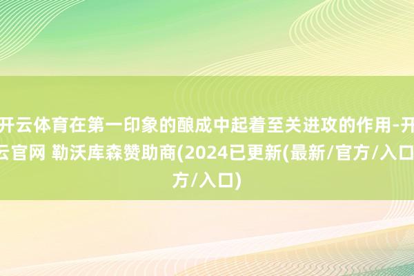 开云体育在第一印象的酿成中起着至关进攻的作用-开云官网 勒沃库森赞助商(2024已更新(最新/官方/入口)