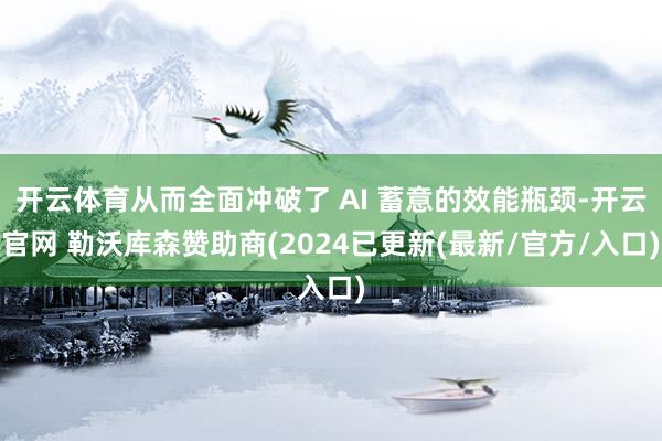 开云体育从而全面冲破了 AI 蓄意的效能瓶颈-开云官网 勒沃库森赞助商(2024已更新(最新/官方/入口)