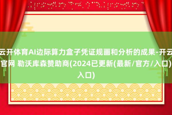 云开体育AI边际算力盒子凭证规画和分析的成果-开云官网 勒沃库森赞助商(2024已更新(最新/官方/入口)