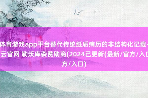 体育游戏app平台替代传统纸质病历的非结构化记载-开云官网 勒沃库森赞助商(2024已更新(最新/官方/入口)