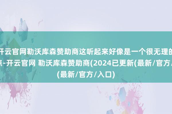 开云官网勒沃库森赞助商这听起来好像是一个很无理的不雅点-开云官网 勒沃库森赞助商(2024已更新(最新/官方/入口)