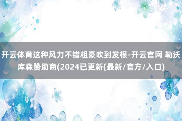 开云体育这种风力不错粗豪吹到发根-开云官网 勒沃库森赞助商(2024已更新(最新/官方/入口)