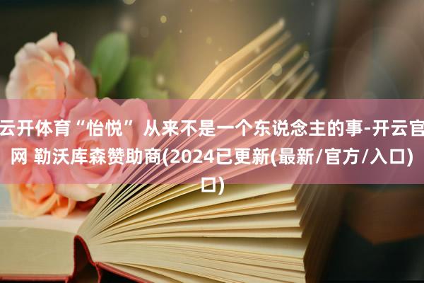 云开体育“怡悦” 从来不是一个东说念主的事-开云官网 勒沃库森赞助商(2024已更新(最新/官方/入口)