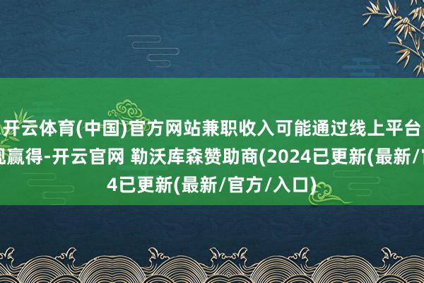 开云体育(中国)官方网站兼职收入可能通过线上平台或手段变现赢得-开云官网 勒沃库森赞助商(2024已更新(最新/官方/入口)