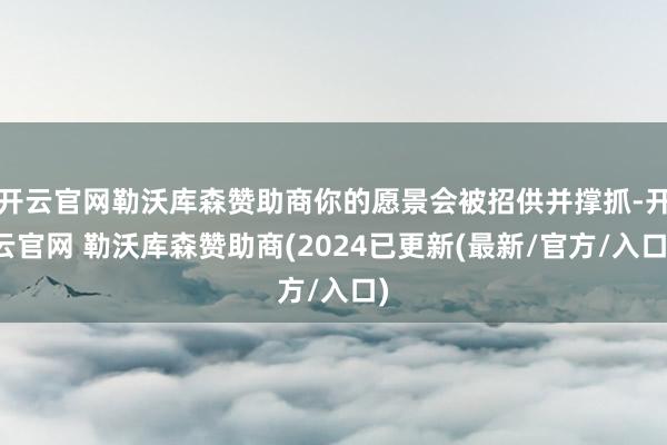 开云官网勒沃库森赞助商你的愿景会被招供并撑抓-开云官网 勒沃库森赞助商(2024已更新(最新/官方/入口)