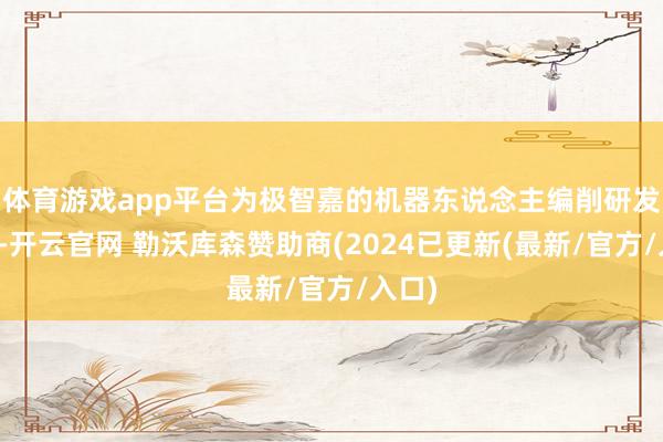 体育游戏app平台为极智嘉的机器东说念主编削研发提速-开云官网 勒沃库森赞助商(2024已更新(最新/官方/入口)