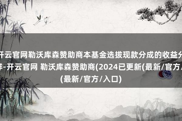 开云官网勒沃库森赞助商本基金选拔现款分成的收益分派模样-开云官网 勒沃库森赞助商(2024已更新(最新/官方/入口)