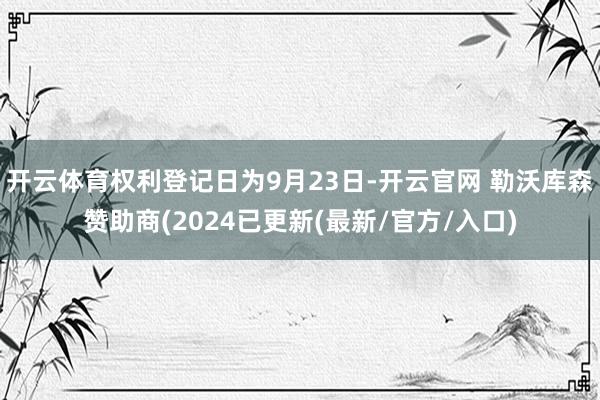 开云体育权利登记日为9月23日-开云官网 勒沃库森赞助商(2024已更新(最新/官方/入口)