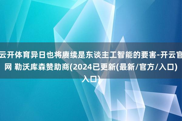 云开体育异日也将赓续是东谈主工智能的要害-开云官网 勒沃库森赞助商(2024已更新(最新/官方/入口)