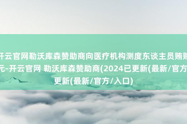 开云官网勒沃库森赞助商向医疗机构测度东谈主员贿赂4.6万元-开云官网 勒沃库森赞助商(2024已更新(最新/官方/入口)