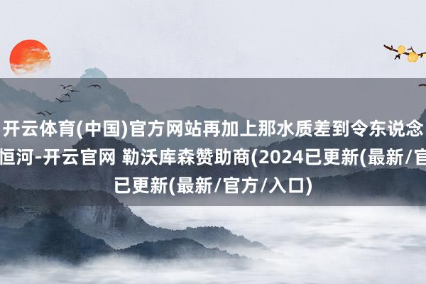 开云体育(中国)官方网站再加上那水质差到令东说念主担忧的恒河-开云官网 勒沃库森赞助商(2024已更新(最新/官方/入口)