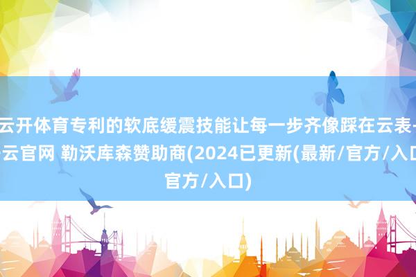 云开体育专利的软底缓震技能让每一步齐像踩在云表-开云官网 勒沃库森赞助商(2024已更新(最新/官方/入口)