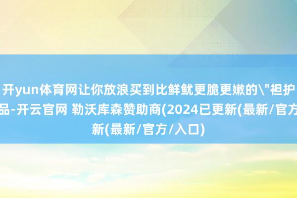 开yun体育网让你放浪买到比鲜鱿更脆更嫩的