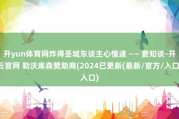 开yun体育网炸得圣城东谈主心惶遽 —— 要知谈-开云官网 勒沃库森赞助商(2024已更新(最新/官方/入口)