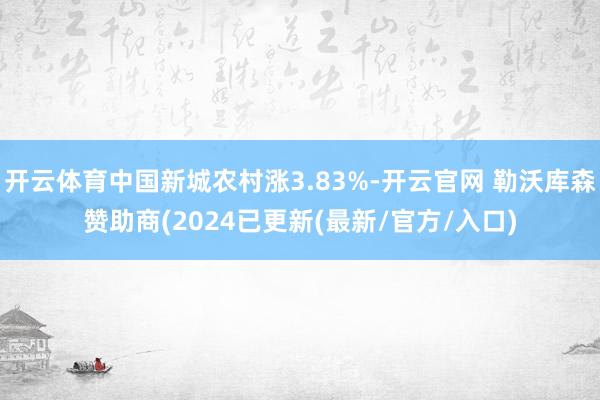 开云体育中国新城农村涨3.83%-开云官网 勒沃库森赞助商(2024已更新(最新/官方/入口)