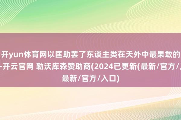开yun体育网以匡助罢了东谈主类在天外中最果敢的宏愿-开云官网 勒沃库森赞助商(2024已更新(最新/官方/入口)