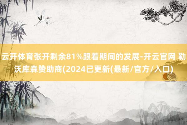 云开体育张开剩余81%跟着期间的发展-开云官网 勒沃库森赞助商(2024已更新(最新/官方/入口)