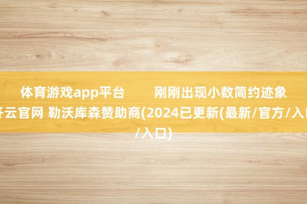 体育游戏app平台        刚刚出现小数简约迹象-开云官网 勒沃库森赞助商(2024已更新(最新/官方/入口)
