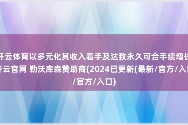 开云体育以多元化其收入着手及达致永久可合手续增长-开云官网 勒沃库森赞助商(2024已更新(最新/官方/入口)