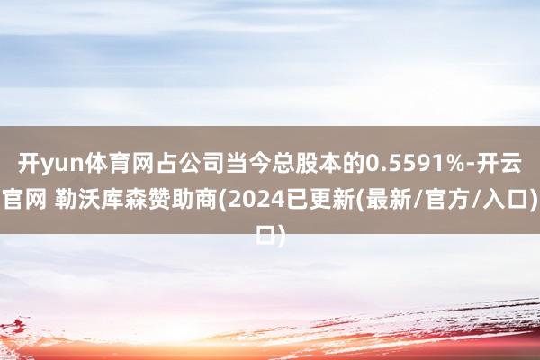 开yun体育网占公司当今总股本的0.5591%-开云官网 勒沃库森赞助商(2024已更新(最新/官方/入口)