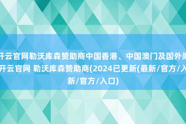 开云官网勒沃库森赞助商中国香港、中国澳门及国外阛阓-开云官网 勒沃库森赞助商(2024已更新(最新/官方/入口)