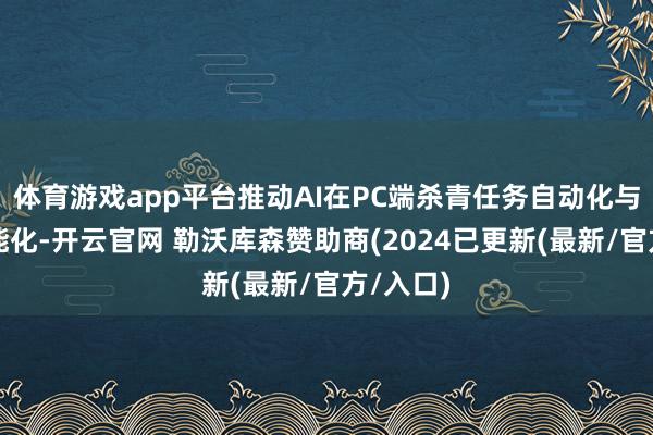 体育游戏app平台推动AI在PC端杀青任务自动化与交互智能化-开云官网 勒沃库森赞助商(2024已更新(最新/官方/入口)