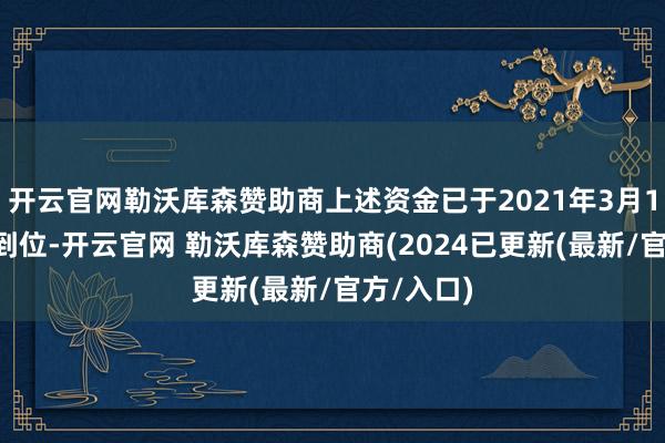 开云官网勒沃库森赞助商上述资金已于2021年3月18日沿路到位-开云官网 勒沃库森赞助商(2024已更新(最新/官方/入口)