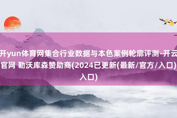 开yun体育网集合行业数据与本色案例轮廓评测-开云官网 勒沃库森赞助商(2024已更新(最新/官方/入口)