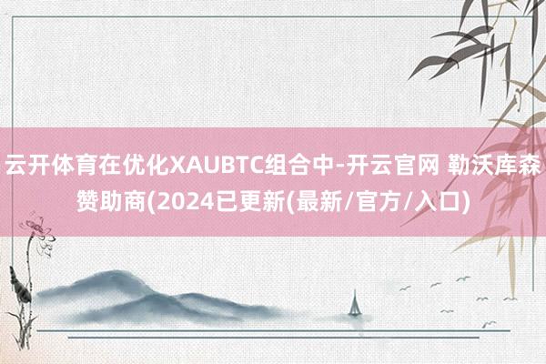 云开体育在优化XAUBTC组合中-开云官网 勒沃库森赞助商(2024已更新(最新/官方/入口)