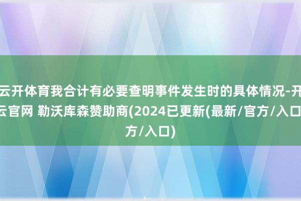 云开体育我合计有必要查明事件发生时的具体情况-开云官网 勒沃库森赞助商(2024已更新(最新/官方/入口)