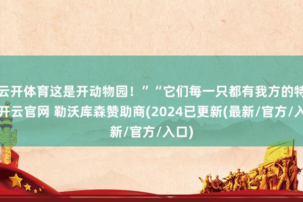 云开体育这是开动物园！”“它们每一只都有我方的特色-开云官网 勒沃库森赞助商(2024已更新(最新/官方/入口)