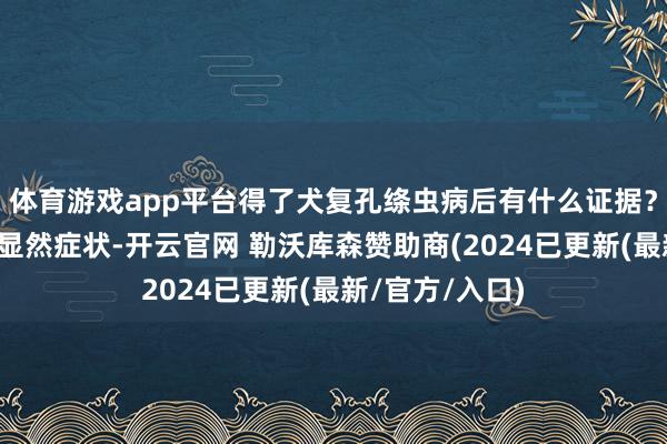 体育游戏app平台得了犬复孔绦虫病后有什么证据?早期可能莫得显然症状-开云官网 勒沃库森赞助商(2024已更新(最新/官方/入口)