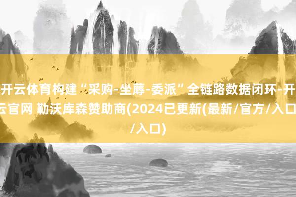 开云体育构建“采购-坐蓐-委派”全链路数据闭环-开云官网 勒沃库森赞助商(2024已更新(最新/官方/入口)