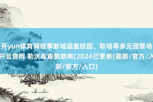 开yun体育网做事畛域涵盖校园、职场等多元团餐场景-开云官网 勒沃库森赞助商(2024已更新(最新/官方/入口)