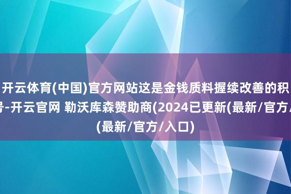 开云体育(中国)官方网站这是金钱质料握续改善的积极信号-开云官网 勒沃库森赞助商(2024已更新(最新/官方/入口)