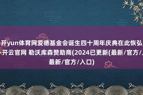 开yun体育网爱德基金会诞生四十周年庆典在此恢弘举行-开云官网 勒沃库森赞助商(2024已更新(最新/官方/入口)