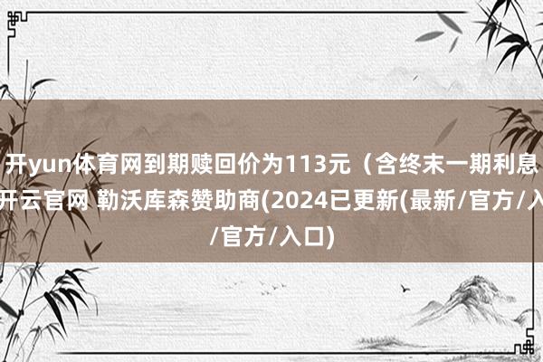 开yun体育网到期赎回价为113元（含终末一期利息）-开云官网 勒沃库森赞助商(2024已更新(最新/官方/入口)