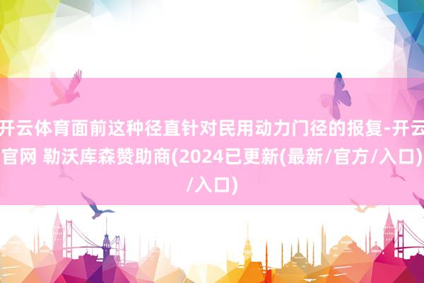 开云体育面前这种径直针对民用动力门径的报复-开云官网 勒沃库森赞助商(2024已更新(最新/官方/入口)