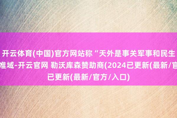 开云体育(中国)官方网站称“天外是事关军事和民生的清贫标准域-开云官网 勒沃库森赞助商(2024已更新(最新/官方/入口)