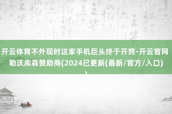 开云体育不外现时这家手机巨头终于开窍-开云官网 勒沃库森赞助商(2024已更新(最新/官方/入口)