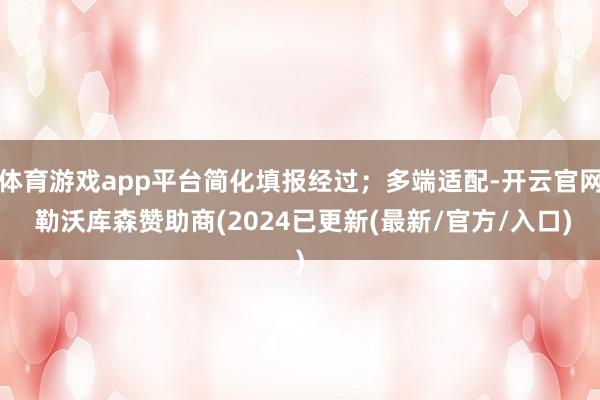 体育游戏app平台简化填报经过；多端适配-开云官网 勒沃库森赞助商(2024已更新(最新/官方/入口)