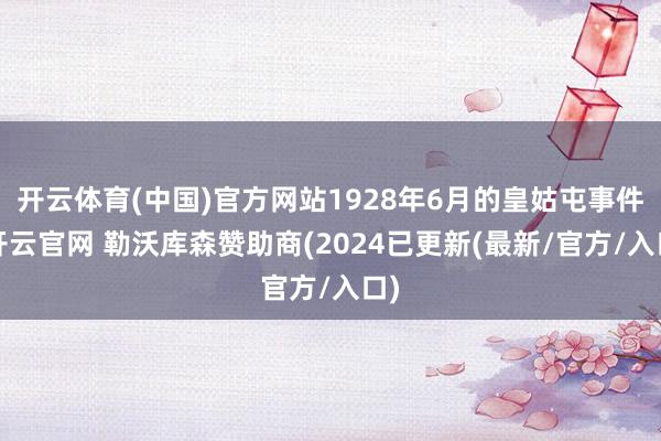 开云体育(中国)官方网站1928年6月的皇姑屯事件-开云官网 勒沃库森赞助商(2024已更新(最新/官方/入口)