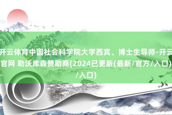 开云体育中国社会科学院大学西宾、博士生导师-开云官网 勒沃库森赞助商(2024已更新(最新/官方/入口)