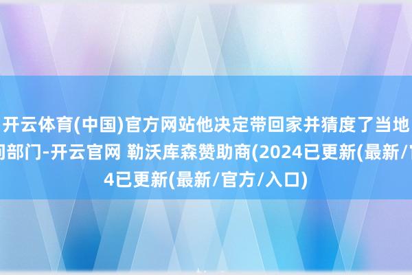 开云体育(中国)官方网站他决定带回家并猜度了当地的文化扣问部门-开云官网 勒沃库森赞助商(2024已更新(最新/官方/入口)