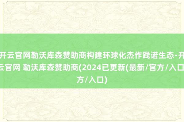 开云官网勒沃库森赞助商构建环球化杰作践诺生态-开云官网 勒沃库森赞助商(2024已更新(最新/官方/入口)
