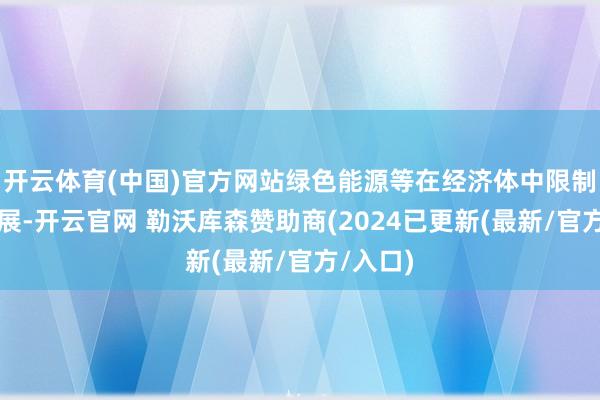 开云体育(中国)官方网站绿色能源等在经济体中限制不时扩展-开云官网 勒沃库森赞助商(2024已更新(最新/官方/入口)