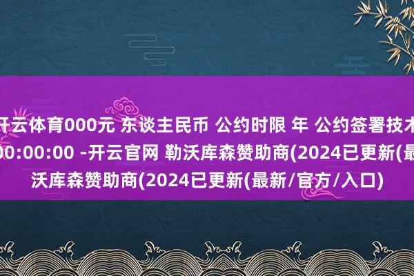 开云体育000元 东谈主民币 公约时限 年 公约签署技术 2026-01-09 00:00:00 -开云官网 勒沃库森赞助商(2024已更新(最新/官方/入口)