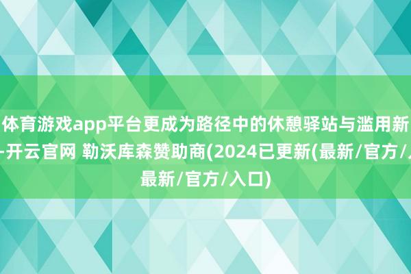 体育游戏app平台更成为路径中的休憩驿站与滥用新场景-开云官网 勒沃库森赞助商(2024已更新(最新/官方/入口)